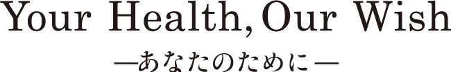 Your Health, Our Wish -あなたのために-