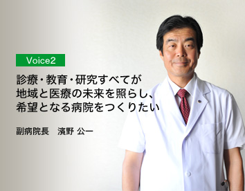 Voice2/診療・教育・研究すべてが地域と医療の未来を照らし、希望となる病院をつくりたい/副病院長　濱野公一