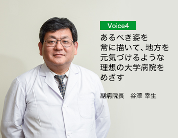 Voice4/あるべき姿を常に描いて、地方を元気づけるような日本一の大学病院をめざす/副病院長　谷澤 幸生彦