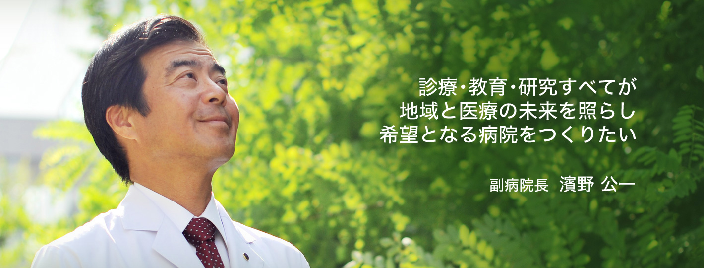 診療・教育・研究すべてが地域と医療の未来を照らし、希望となる病院をつくりたい 副病院長　濱野公一